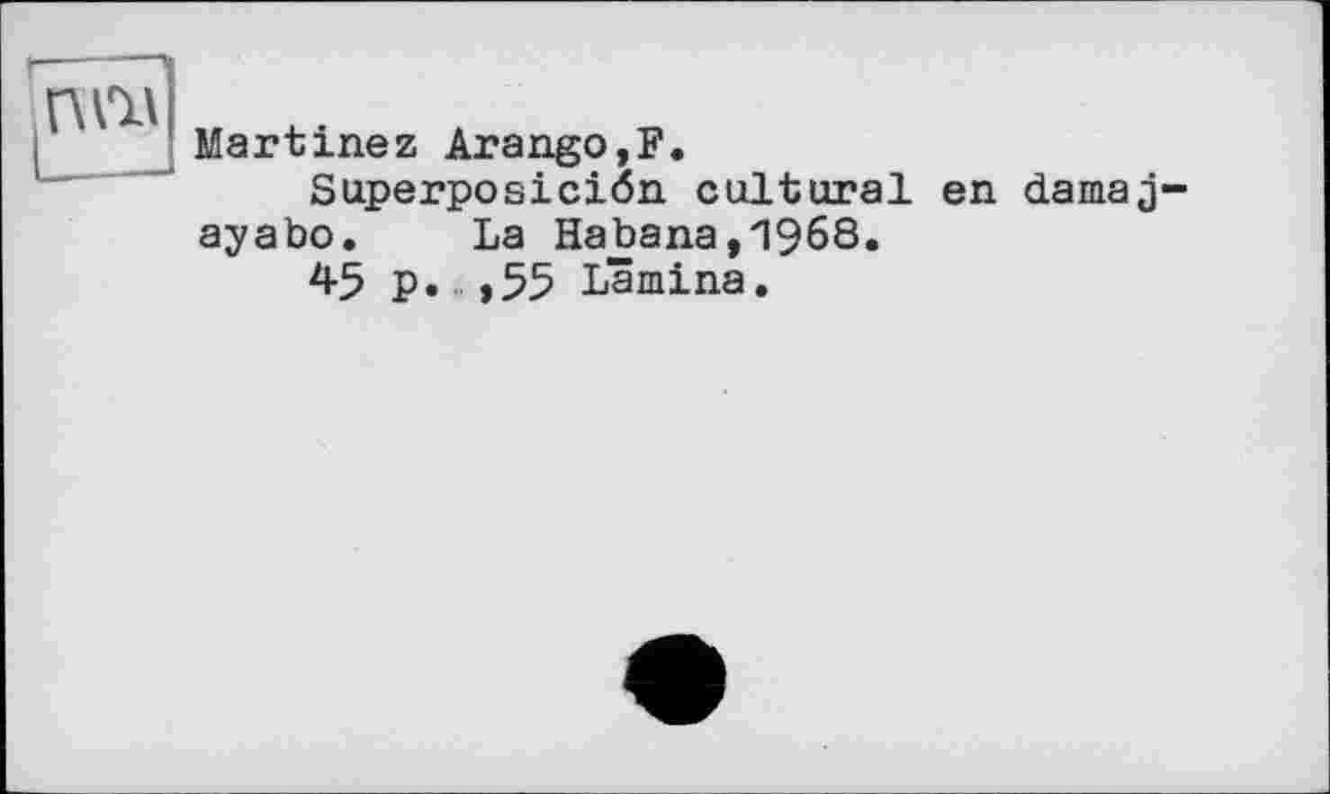 ﻿Martinez Arango,F.
Superposiciön cultural en damaj-ayabo. La Habana,1968.
45 p. ,55 Lamina.